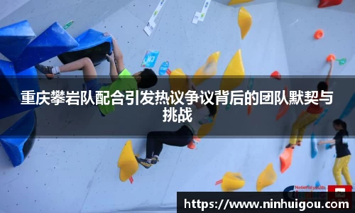 重庆攀岩队配合引发热议争议背后的团队默契与挑战