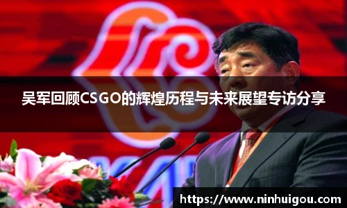 吴军回顾CSGO的辉煌历程与未来展望专访分享