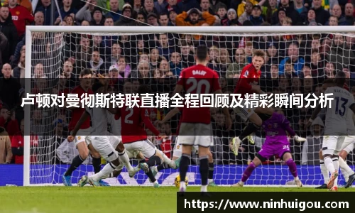 卢顿对曼彻斯特联直播全程回顾及精彩瞬间分析