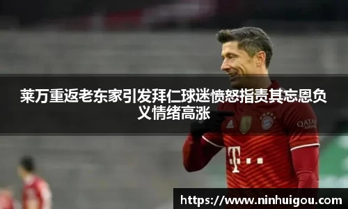 莱万重返老东家引发拜仁球迷愤怒指责其忘恩负义情绪高涨
