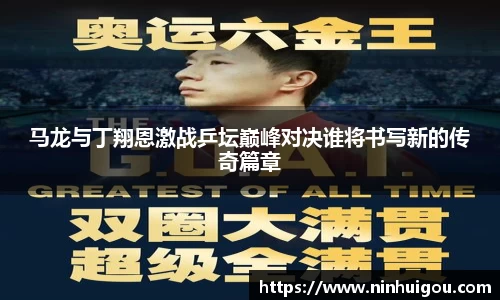 马龙与丁翔恩激战乒坛巅峰对决谁将书写新的传奇篇章