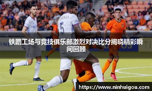 铁路工场与竞技俱乐部激烈对决比分揭晓精彩瞬间回顾