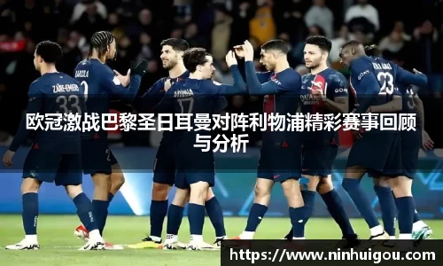 欧冠激战巴黎圣日耳曼对阵利物浦精彩赛事回顾与分析