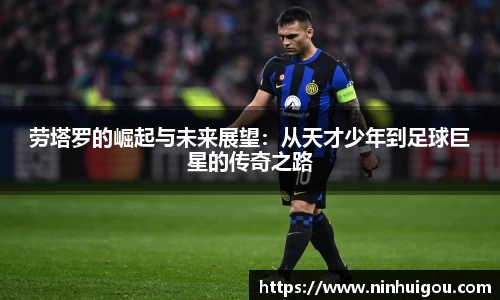 劳塔罗的崛起与未来展望：从天才少年到足球巨星的传奇之路