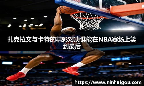 扎克拉文与卡特的精彩对决谁能在NBA赛场上笑到最后