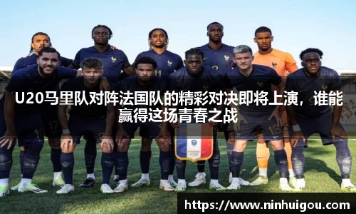 U20马里队对阵法国队的精彩对决即将上演，谁能赢得这场青春之战