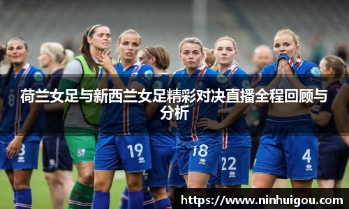 荷兰女足与新西兰女足精彩对决直播全程回顾与分析