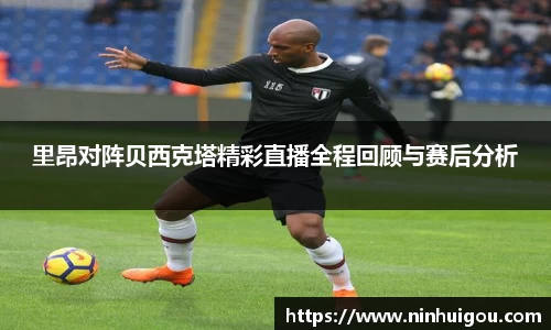 里昂对阵贝西克塔精彩直播全程回顾与赛后分析