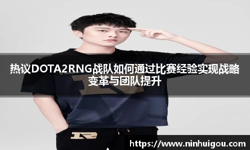 热议DOTA2RNG战队如何通过比赛经验实现战略变革与团队提升