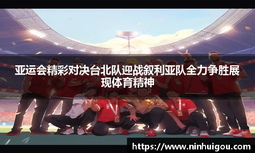 亚运会精彩对决台北队迎战叙利亚队全力争胜展现体育精神