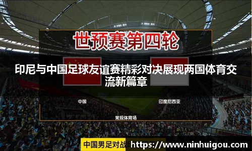 印尼与中国足球友谊赛精彩对决展现两国体育交流新篇章