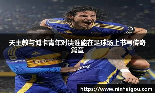 天主教与博卡青年对决谁能在足球场上书写传奇篇章