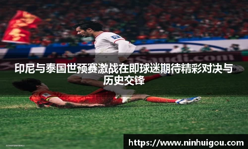 印尼与泰国世预赛激战在即球迷期待精彩对决与历史交锋
